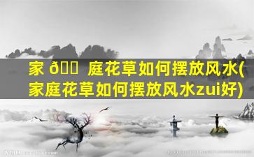 家 🐠 庭花草如何摆放风水(家庭花草如何摆放风水zui
好)